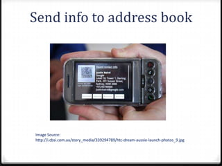 Send info to address book




Image Source:
http://i.cbsi.com.au/story_media/339294789/htc-dream-aussie-launch-photos_9.jpg
 