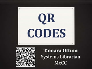 QR
CODES
  Tamara Ottum
 Systems Librarian
       MxCC
 