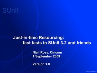 ESUG – 1sep2009 - 0 Just-in-time Resourcing: fast tests in SUnit 3.2 and friends Niall Ross, Cincom 1 September 2009 Version 1.0 SUnit 