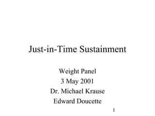 Just-in-Time Sustainment

        Weight Panel
         3 May 2001
     Dr. Michael Krause
      Edward Doucette
                          1
 