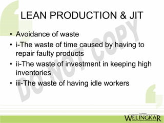 LEAN PRODUCTION & JIT
• Avoidance of waste
• i-The waste of time caused by having to
  repair faulty products
• ii-The waste of investment in keeping high
  inventories
• iii-The waste of having idle workers
 