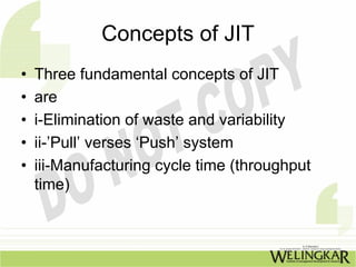 Concepts of JIT
•   Three fundamental concepts of JIT
•   are
•   i-Elimination of waste and variability
•   ii-’Pull’ verses ‘Push’ system
•   iii-Manufacturing cycle time (throughput
    time)
 
