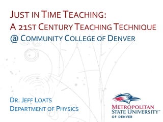 Name
School
Department
JUST IN TIME TEACHING:
A 21ST CENTURY TEACHING TECHNIQUE
@ COMMUNITY COLLEGE OF DENVER
DR. JEFF LOATS
DEPARTMENT OF PHYSICS
 