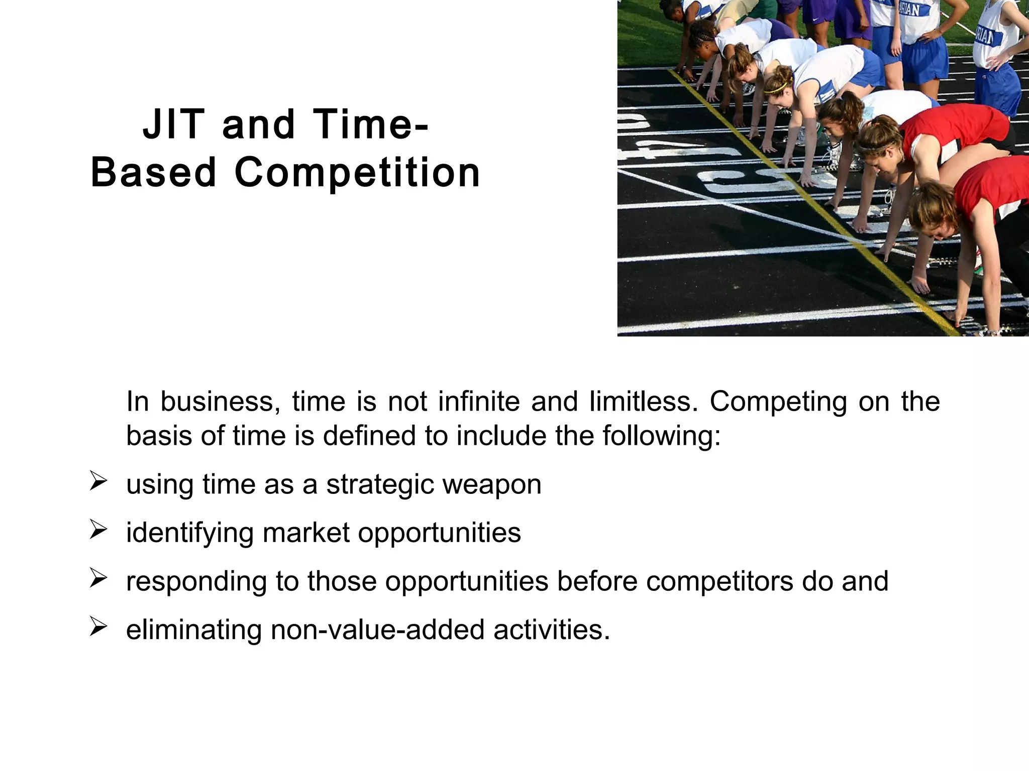 FICCI                                                                          CE




          JIT and Time-
        Based Competition




           In business, time is not infinite and limitless. Competing on the
           basis of time is defined to include the following:
         using time as a strategic weapon
         identifying market opportunities
         responding to those opportunities before competitors do and
         eliminating non-value-added activities.
 