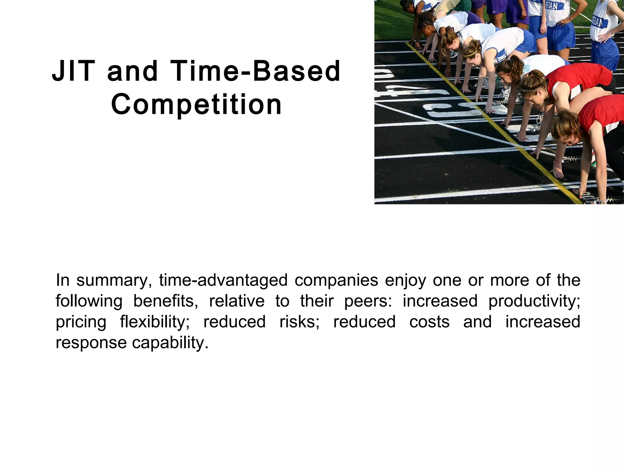 FICCI                                                                          CE




        JIT and Time-Based
            Competition




        In summary, time-advantaged companies enjoy one or more of the
        following benefits, relative to their peers: increased productivity;
        pricing flexibility; reduced risks; reduced costs and increased
        response capability.
 