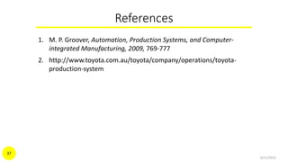 References
1. M. P. Groover, Automation, Production Systems, and Computer-
integrated Manufacturing, 2009, 769-777
2. http://www.toyota.com.au/toyota/company/operations/toyota-
production-system
9/21/2015
37
 