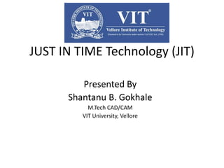JUST IN TIME Technology (JIT)
Presented By
Shantanu B. Gokhale
M.Tech CAD/CAM
VIT University, Vellore
 