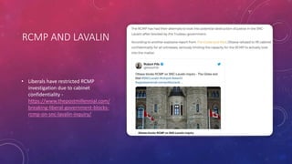 RCMP AND LAVALIN
• Liberals have restricted RCMP
investigation due to cabinet
confidentiality -
https://www.thepostmillennial.com/
breaking-liberal-government-blocks-
rcmp-on-snc-lavalin-inquiry/
 