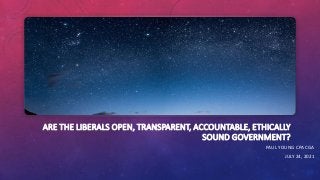ARE THE LIBERALS OPEN, TRANSPARENT, ACCOUNTABLE, ETHICALLY
SOUND GOVERNMENT?
PAUL YOUNG CPA CGA
JULY 24, 2021
 