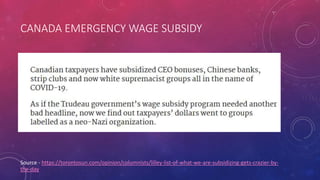 CANADA EMERGENCY WAGE SUBSIDY
Source - https://torontosun.com/opinion/columnists/lilley-list-of-what-we-are-subsidizing-gets-crazier-by-
the-day
 