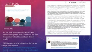 CPP PLAN
Source - PBO
So, you think govt needs to fix people's poor
financial management skills? I think not! It is time
for education to teach taxes and cash flows to
people!
CPPIB was set up to be independent. So, I do not
follow your argument.
https://www.slideshare.net/paulyoungcga/2019-
election-retirement-payroll-tax-cpp-canada-august-
 