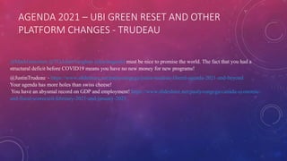 AGENDA 2021 – UBI GREEN RESET AND OTHER
PLATFORM CHANGES - TRUDEAU
@MarkGerretsen @TOAdamVaughan @karinagould must be nice to promise the world. The fact that you had a
structural deficit before COVID19 means you have no new money for new programs!
@JustinTrudeau - https://www.slideshare.net/paulyoungcga/justin-trudeau-liberal-agenda-2021-and-beyond
Your agenda has more holes than swiss cheese!
You have an abysmal record on GDP and employment! https://www.slideshare.net/paulyoungcga/canada-economic-
and-fiscal-scorecard-february-2021-and-january-2021
 
