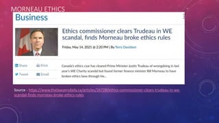 MORNEAU ETHICS
Source - https://www.thelawyersdaily.ca/articles/26728/ethics-commissioner-clears-trudeau-in-we-
scandal-finds-morneau-broke-ethics-rules
 