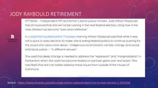 JODY RAYBOULD RETIREMENT
Resignation Letter
Jody Wilsin.pdf
Source - https://www.ctvnews.ca/politics/jody-wilson-raybould-won-t-run-in-next-election-1.5501416
 