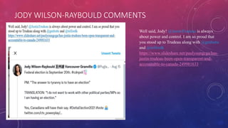 JODY WILSON-RAYBOULD COMMENTS
Well said, Jody! @JustinTrudeau is always
about power and control. I am so proud that
you stood up to Trudeau along with @gmbutts
and @telfordk
https://www.slideshare.net/paulyoungcga/has-
justin-trudeau-been-open-transparent-and-
accountable-to-canada-249981633
 