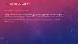 TRUDEAU VACATION
https://new.in-24.com/News/243560.html
Another ethical issue. It seems @JustinTrudeau does not seem to understand ethics as he continues to
make the same mistakes repeatedly. Shame on GTA, Vancouver, Montreal and other swaths of voters
that voted Trudeau back to office.
https://www.slideshare.net/paulyoungcga/has-justin-trudeau-been-open-transparent-and-accountable-to-
canada-250355351
 