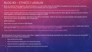 BLOG #3 – ETHICS / LAVALIN
• Birds of a feather flock together. @JustinTrudeau is no role model either for his MPs or Canadians as he has proven numerous
times that honesty, integrity, openness and accountability does not apply to him.
• https://www.slideshare.net/paulyoungcga/2019-election-open-and-transparent-government-canada-august-2019
• Liberals under Trudeau will never be about what is best for Canada, but what is best for their agenda. All you must do is look at
what happen at the ethics committee meeting on August 21, 2019:
• @stevenmackinnon nice arrogant approach at the ethics committee. I hate to say it you are pure example why people need to
vote out your party. The DPA does not include jobs!
• @PierrePoilievre
• Steve does not seem to look at GDP details.
• https://www.slideshare.net/paulyoungcga/2019-election-gdp-and-growing-the-economy-canada-may-2019 . Lavalin also said no
jobs were at stake https://www.cbc.ca/news/business/snc-lavalin-job-losses-1.5071833
• https://www.slideshare.net/paulyoungcga/justin-trudeau-scorecard-2015-to-2019-august-2019
@andrewscheer if you want to sway voters then I suggest instead of attacking repeatedly the Lavalin affair that you just show how
you would be more open and transparent:
• More performance audits
• Ethics commissioner office goes into independent group
• Attorney General is separated into a separate department
• Anyone convicted of any ethics violation will be kick out of your party
 