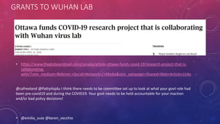 GRANTS TO WUHAN LAB
• https://www.theglobeandmail.com/canada/article-ottawa-funds-covid-19-research-project-that-is-
collaborating-
with/?utm_medium=Referrer:+Social+Network+/+Media&utm_campaign=Shared+Web+Article+Links
@cafreeland @PattyHajdu I think there needs to be committee set up to look at what your govt role had
been pre-covid19 and during the COVID19. Your govt needs to be held accountable for your inaction
and/or bad policy decisions!
• @emilia_suze @karen_vecchio
 