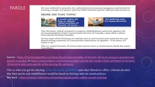 PAROLE
This is what you get for electing @DavidLametti @BillBlair and other liberals to office. Liberals decided
that their parole and rehabilitation would be based on feelings and not sound policies.
My work - https://www2.slideshare.net/paulyoungcga/public-safety-canada-policing
Source - https://montrealgazette.com/news/local-news/member-of-toronto-18-terror-group-is-granted-day-
parole-in-quebec or https://nationalpost.com/news/canada/i-will-be-the-model-citizen-architect-of-toronto-
18-terrorist-plot-wins-parole-while-serving-life-sentence
 