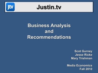 Justin.tv Business Analysis  and  Recommendations Scot Gurney Jesse Ricke Mary Trishman Media Economics Fall 2010 