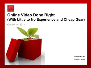 Online Video Done Right (With Little to No Experience and Cheap Gear) October 14, 2011 Presented by:  Justin J. Ware 