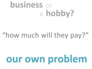business or
         a hobby?

“how much will they pay?”


 our own problem
 