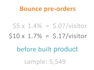 Bounce pre-orders

 $5 x 1.4% = $.07/visitor
$10 x 1.7% = $.17/visitor
  before built product
    sample: 5,549
 
