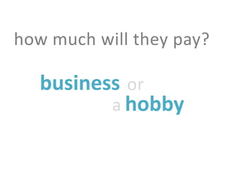 how much will they pay?

   business or
          a hobby
 