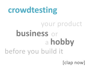 crowdtesting
           your product
   business or
            a hobby
before you build it
                 [clap now]
 