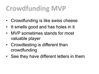 Crowdfunding MVP
• Crowdfunding is like swiss cheese
• It smells good and has holes in it
• MVP sometimes stands for most
  valuable player
• Crowdtesting is different than
  crowdfunding
• See they have different letters in them
 
