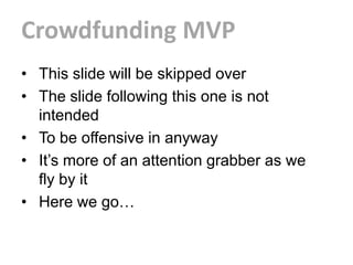 Crowdfunding MVP
• This slide will be skipped over
• The slide following this one is not
  intended
• To be offensive in anyway
• It’s more of an attention grabber as we
  fly by it
• Here we go…
 
