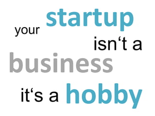 your
     startup
        isn‘t a
business
 it‘s a hobby
 