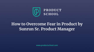 www.productschool.com
How to Overcome Fear in Product by
Sunrun Sr. Product Manager
 