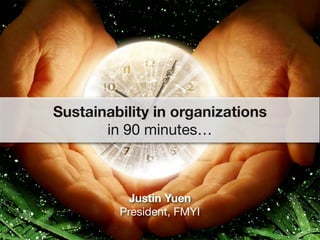 Sustainability in organizations
       in 90 minutes…



          Justin Yuen
         President, FMYI
 