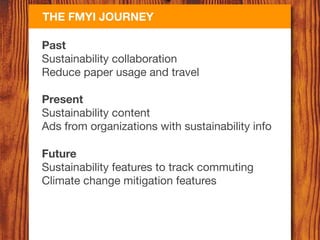 THE FMYI JOURNEY

Past
Sustainability collaboration
Reduce paper usage and travel

Present
Sustainability content
Ads from organizations with sustainability info

Future
Sustainability features to track commuting
Climate change mitigation features
 
