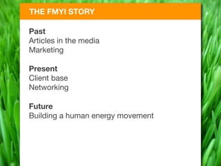 THE FMYI STORY

Past
Articles in the media
Marketing

Present
Client base
Networking

Future
Building a human energy movement
 