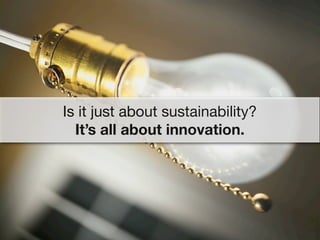 Is it just about sustainability?
  It’s all about innovation.
 