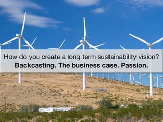 How do you create a long term sustainability vision?
   Backcasting. The business case. Passion.
 