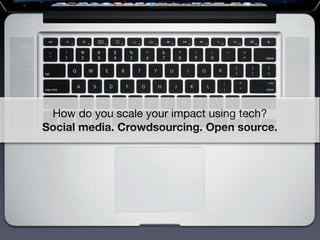 How do you scale your impact using tech?
Social media. Crowdsourcing. Open source.
 