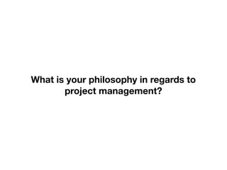 What is your philosophy in regards to
       project management?
 