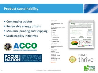 Product sustainability


     • Commuting tracker
     • Renewable energy offsets
     • Minimize printing and shipping
     • Sustainability initiatives




12                          Cleantech Open Confidential Information
 