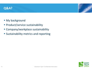 Q&A?


     • My background
     • Product/service sustainability
     • Company/workplace sustainability
     • Sustainability metrics and reporting




14                           Cleantech Open Confidential Information
 