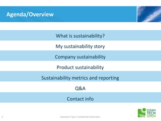 Agenda/Overview


                      What is sustainability?
                      My sustainability story
                      Company sustainability
                      Product sustainability
               Sustainability metrics and reporting
                                      Q&A
                              Contact info


2                       Cleantech Open Confidential Information
 