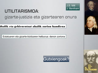 J.S. Mill
                                                              J. Bentham




Ahalik eta gehienentzat ahalik zorion handiena


  Estatuaren eta gizarte-bizitzaren helburua: denon zoriona




                                       Gutxiengoak?
 
