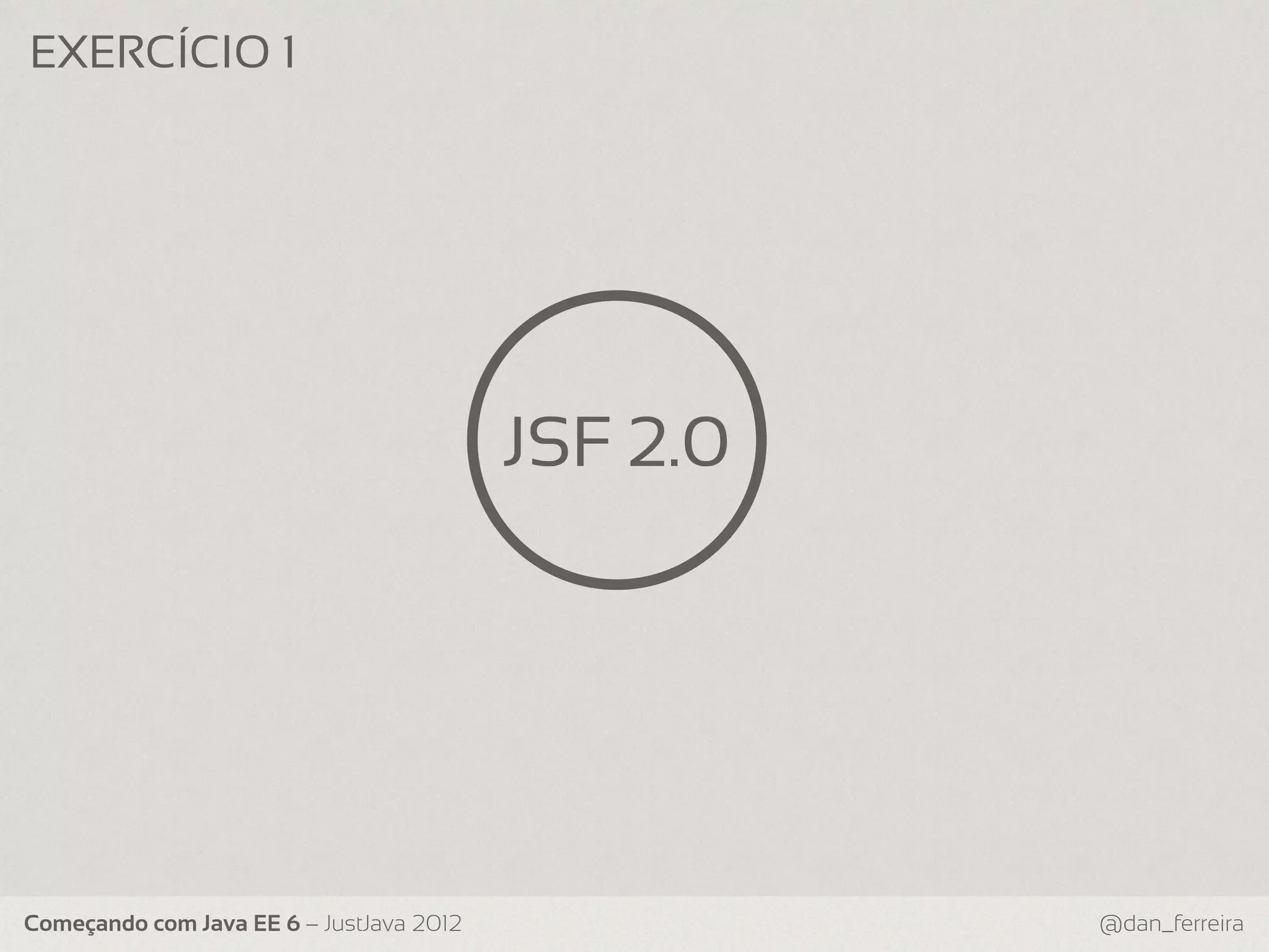 EXERCÍCIO 1 JSF 2.0 Começando com Java EE 6 – JustJava 2012 @dan_ferreira 