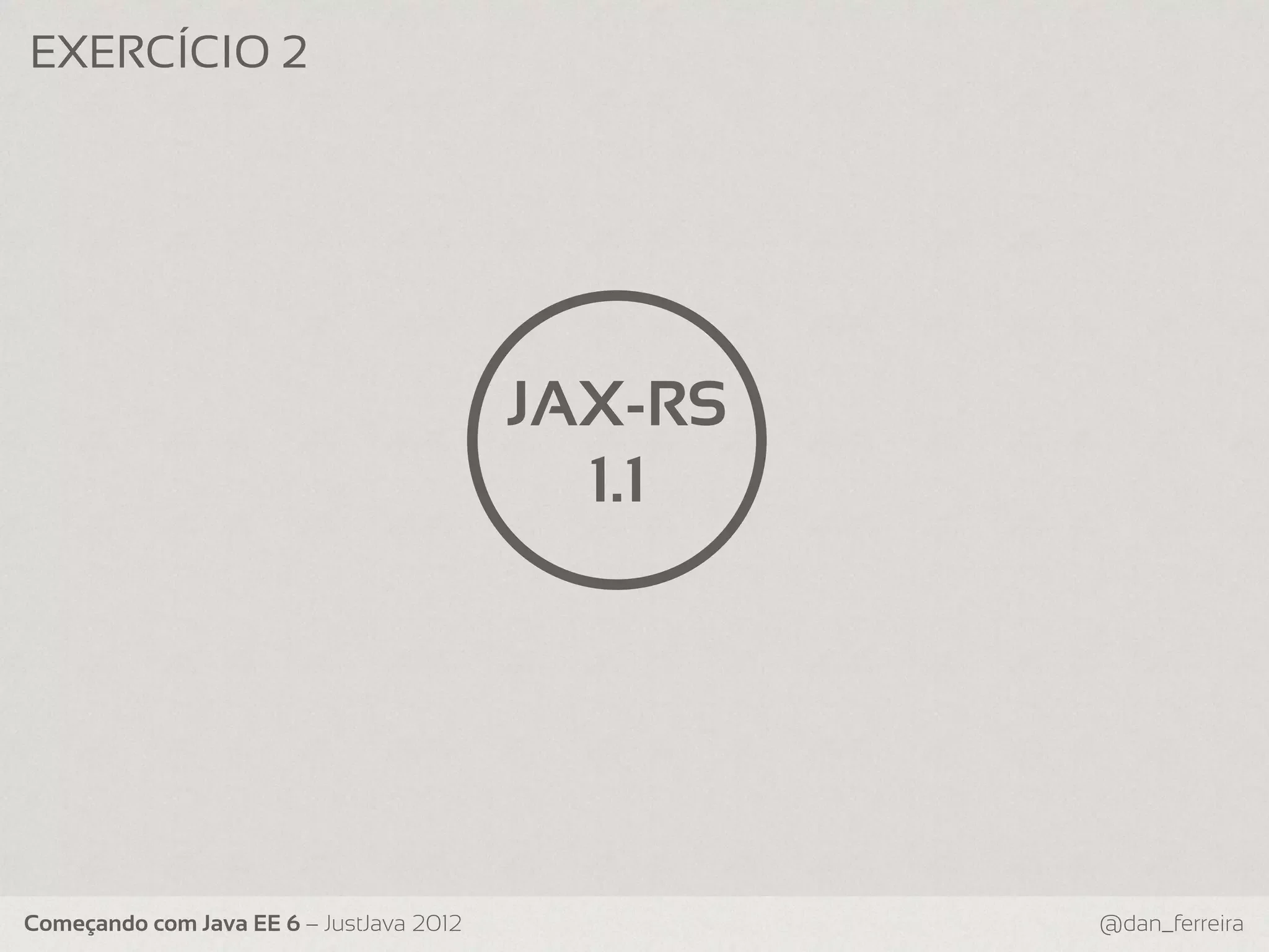EXERCÍCIO 2 JAX-RS 1.1 Começando com Java EE 6 – JustJava 2012 @dan_ferreira 