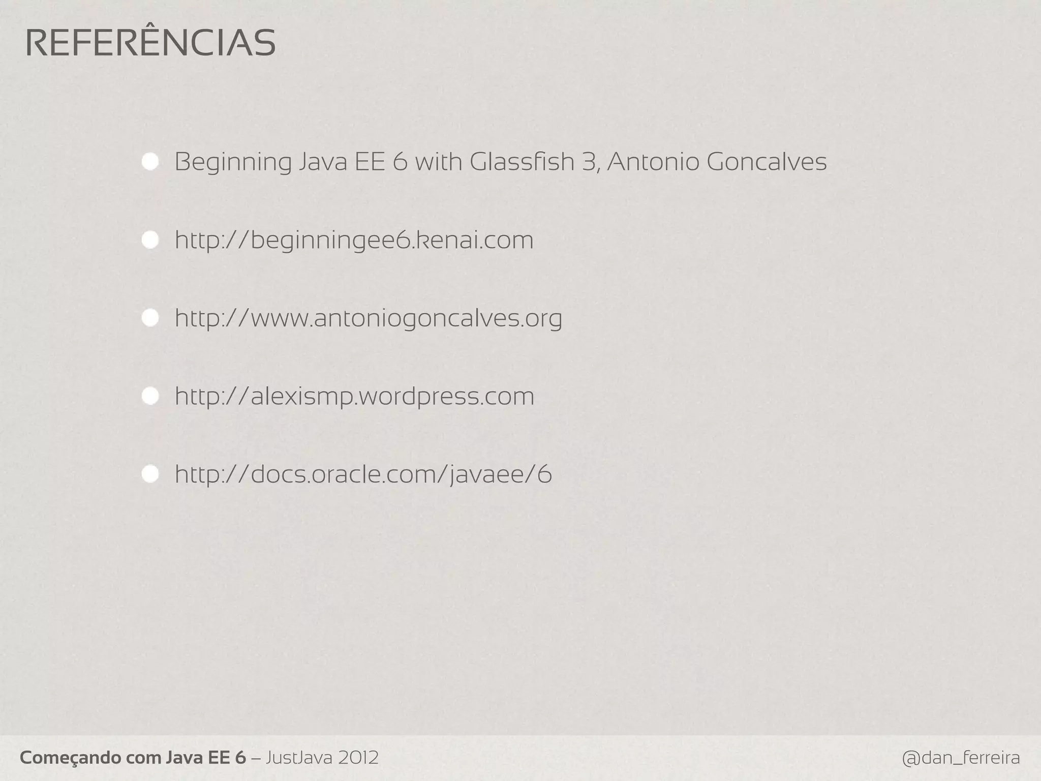 REFERÊNCIAS Beginning Java EE 6 with Glassfish 3, Antonio Goncalves http://beginningee6.kenai.com http://www.antoniogoncalves.org http://alexismp.wordpress.com http://docs.oracle.com/javaee/6 Começando com Java EE 6 – JustJava 2012 @dan_ferreira 