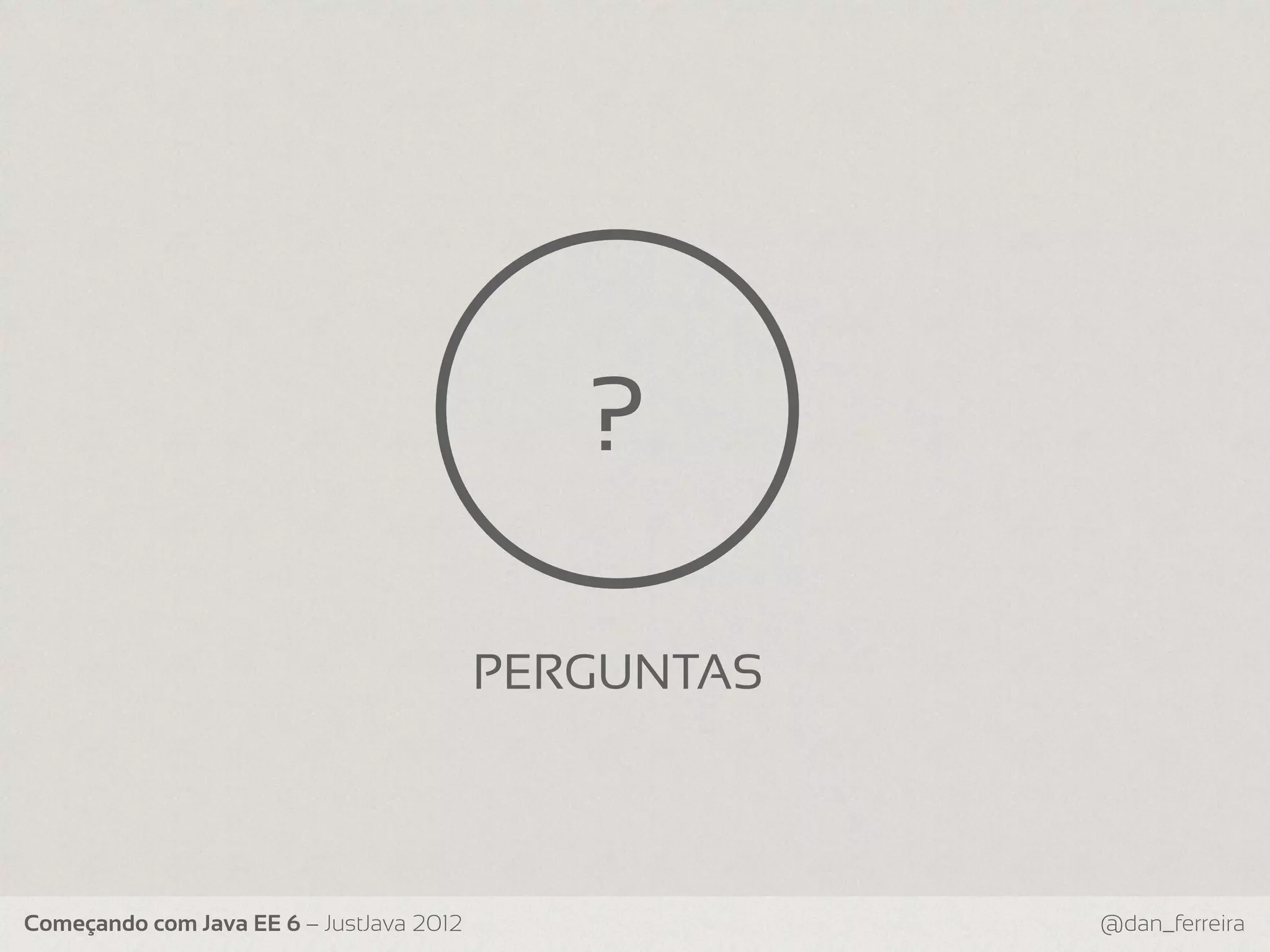 ? PERGUNTAS Começando com Java EE 6 – JustJava 2012 @dan_ferreira 