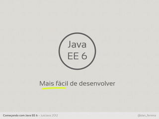 Java
                                          EE 6

                         Mais fácil de desenvolver



Começando com Java EE 6 – JustJava 2012              @dan_ferreira
 
