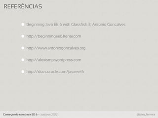 REFERÊNCIAS


                Beginning Java EE 6 with Glassfish 3, Antonio Goncalves


                http://beginningee6.kenai.com


                http://www.antoniogoncalves.org


                http://alexismp.wordpress.com


                http://docs.oracle.com/javaee/6




Começando com Java EE 6 – JustJava 2012                                   @dan_ferreira
 
